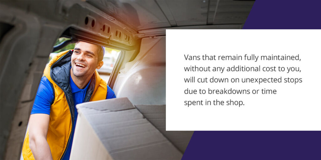 Vans that remain fully maintained, without any additional cost to you, will cut down on unexpected stops due to breakdowns or time spent in the shop.